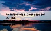 ios云手机哪个好用（ios云手机哪个好用又便宜）