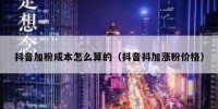 抖音加粉成本怎么算的（抖音抖加涨粉价格）