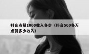 抖音点赞1000收入多少（抖音500多万点赞多少收入）