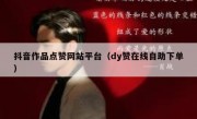 抖音作品点赞网站平台（dy赞在线自助下单）