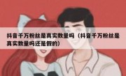 抖音千万粉丝是真实数量吗（抖音千万粉丝是真实数量吗还是假的）