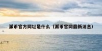 派币官方网址是什么（派币官网最新消息）
