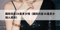 国际抖音1k是多少钱（国际抖音1k是多少钱人民币）