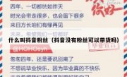 什么叫抖音粉丝（抖音没有粉丝可以带货吗）