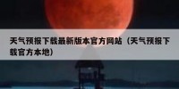天气预报下载最新版本官方网站（天气预报下载官方本地）