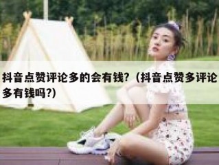 抖音点赞评论多的会有钱?（抖音点赞多评论多有钱吗?）