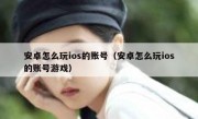 安卓怎么玩ios的账号（安卓怎么玩ios的账号游戏）