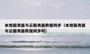 本地服务器与云服务器数据同步（本地服务器与云服务器数据同步吗）