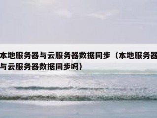 本地服务器与云服务器数据同步（本地服务器与云服务器数据同步吗）