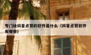专门给抖音点赞的软件是什么（抖音点赞软件有哪些）