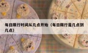 每日限行时间从几点开始（每日限行是几点到几点）