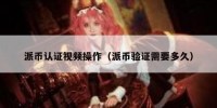派币认证视频操作（派币验证需要多久）