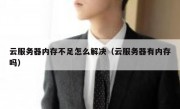 云服务器内存不足怎么解决（云服务器有内存吗）