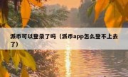 派币可以登录了吗（派币app怎么登不上去了）