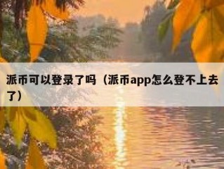 派币可以登录了吗（派币app怎么登不上去了）