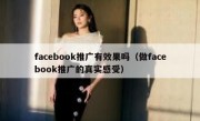 facebook推广有效果吗（做facebook推广的真实感受）
