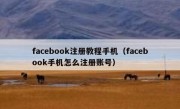 facebook注册教程手机（facebook手机怎么注册账号）