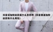 抖音说加粉丝团是什么意思啊（抖音里面加粉丝团有什么用处）