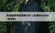 加速器推特免费两小时（免费的twitter加速器）