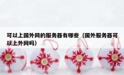 可以上国外网的服务器有哪些（国外服务器可以上外网吗）