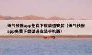 天气预报app免费下载渠道安装（天气预报app免费下载渠道安装手机版）