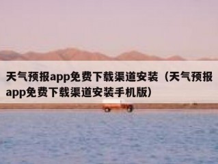 天气预报app免费下载渠道安装（天气预报app免费下载渠道安装手机版）