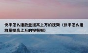 快手怎么播放量提高上万的视频（快手怎么播放量提高上万的视频呢）