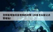 怎样能增加抖音视频的点赞（抖音怎么能让点赞增加）