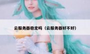 云服务器稳定吗（云服务器好不好）