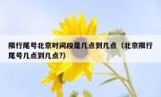 限行尾号北京时间段是几点到几点（北京限行尾号几点到几点?）