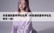 抖音播放量和评论比例（抖音播放量和评论比例不一样）