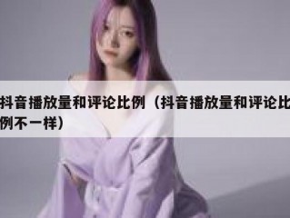 抖音播放量和评论比例（抖音播放量和评论比例不一样）