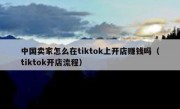 中国卖家怎么在tiktok上开店赚钱吗（tiktok开店流程）