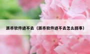 派币软件进不去（派币软件进不去怎么回事）