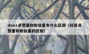 dou+点赞量和粉丝量有什么区别（抖音点赞量和粉丝量的区别）