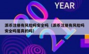 派币注册有风险吗安全吗（派币注册有风险吗安全吗是真的吗）