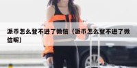 派币怎么登不进了微信（派币怎么登不进了微信呢）