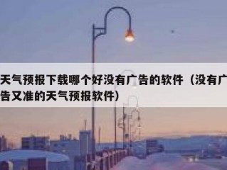 天气预报下载哪个好没有广告的软件（没有广告又准的天气预报软件）