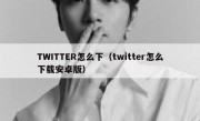 TWITTER怎么下（twitter怎么下载安卓版）