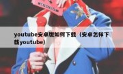 youtube安卓版如何下载（安卓怎样下载youtube）