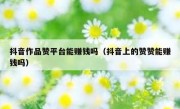 抖音作品赞平台能赚钱吗（抖音上的赞赞能赚钱吗）