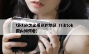 tiktok怎么看别的地区（tiktok国内如何看）