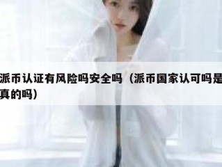派币认证有风险吗安全吗（派币国家认可吗是真的吗）