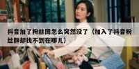抖音加了粉丝团怎么突然没了（加入了抖音粉丝群却找不到在哪儿）