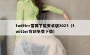 twitter官网下载安卓版2023（twitter官网免费下载）