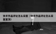 快手作品评论怎么设置（快手作品评论怎么设置置顶）