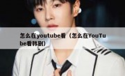 怎么在youtube看（怎么在YouTube看韩剧）