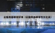 云服务器哪家好用（云服务器哪家性价比高）