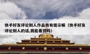 快手好友评论别人作品我有提示嘛（快手好友评论别人的话,我能看到吗）