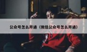 公众号怎么开通（微信公众号怎么开通）